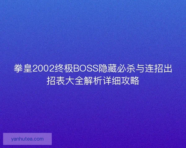 拳皇2002终极BOSS隐藏必杀与连招出招表大全解析详细攻略