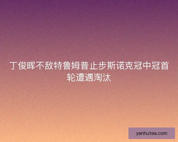 丁俊晖不敌特鲁姆普止步斯诺克冠中冠首轮遭遇淘汰