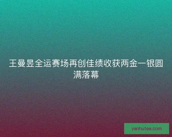 王曼昱全运赛场再创佳绩收获两金一银圆满落幕 王曼昱全运赛场再创佳绩收获两金一银圆满落幕