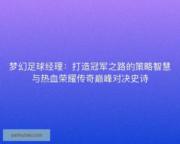 梦幻足球经理:打造冠军之路的策略智慧与热血荣耀传奇巅峰对决史诗 梦幻足球经理:打造冠军之路的策略智慧与热血荣耀传奇巅峰对决史诗