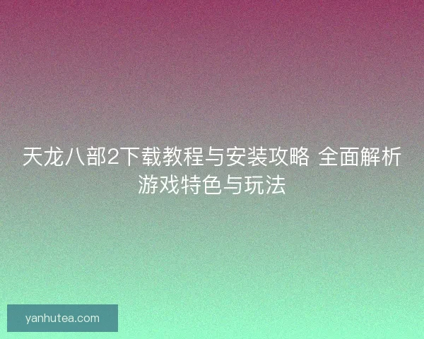天龙八部2下载教程与安装攻略 全面解析游戏特色与玩法 天龙八部2下载教程与安装攻略 全面解析游戏特色与玩法