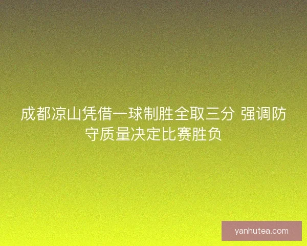 成都凉山凭借一球制胜全取三分 强调防守质量决定比赛胜负 成都凉山凭借一球制胜全取三分 强调防守质量决定比赛胜负
