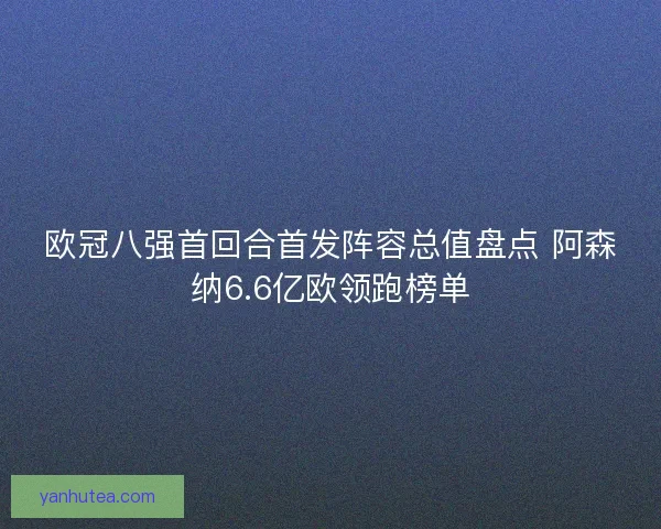 欧冠八强首回合首发阵容总值盘点 阿森纳6.6亿欧领跑榜单