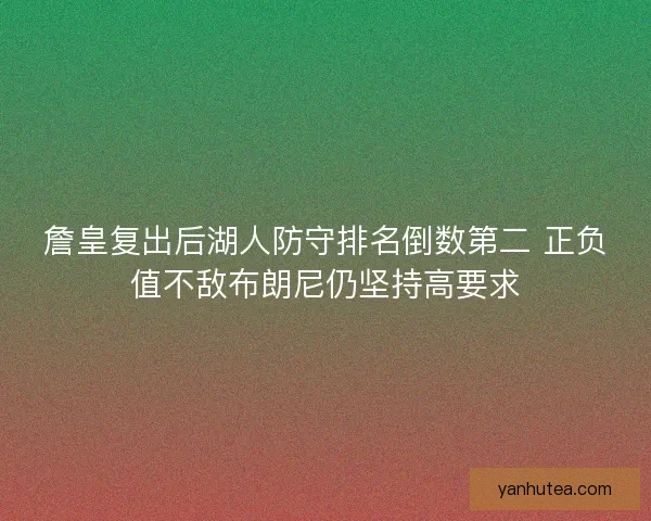 詹皇复出后湖人防守排名倒数第二 正负值不敌布朗尼仍坚持高要求