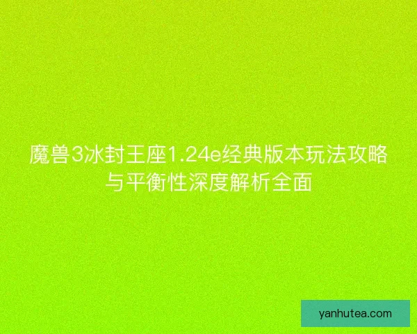 魔兽3冰封王座1.24e经典版本玩法攻略与平衡性深度解析全面