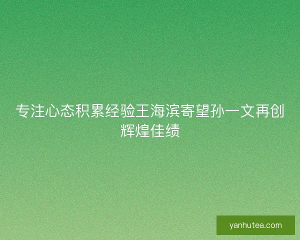专注心态积累经验王海滨寄望孙一文再创辉煌佳绩