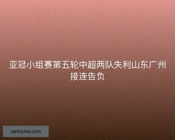 亚冠小组赛第五轮中超两队失利山东广州接连告负