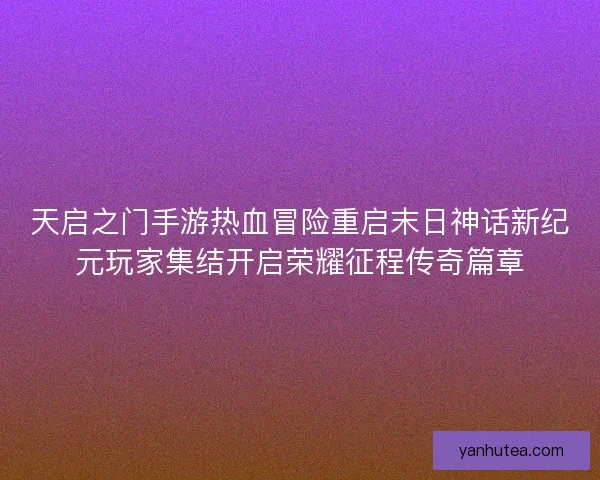 天启之门手游热血冒险重启末日神话新纪元玩家集结开启荣耀征程传奇篇章