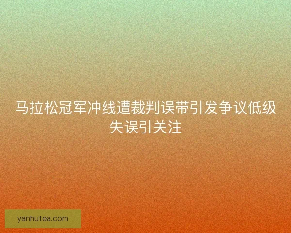 马拉松冠军冲线遭裁判误带引发争议低级失误引关注