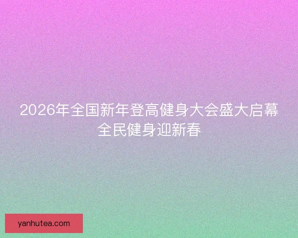 2026年全国新年登高健身大会盛大启幕全民健身迎新春 2026年全国新年登高健身大会盛大启幕全民健身迎新春